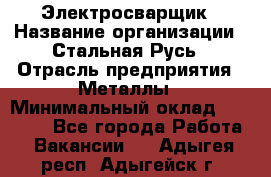 Электросварщик › Название организации ­ Стальная Русь › Отрасль предприятия ­ Металлы › Минимальный оклад ­ 35 000 - Все города Работа » Вакансии   . Адыгея респ.,Адыгейск г.